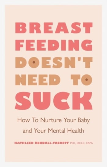 Breastfeeding Doesn't Need to Suck: How to Nurture Your Baby and Your Mental Health Kathleen Kendall-Tackett