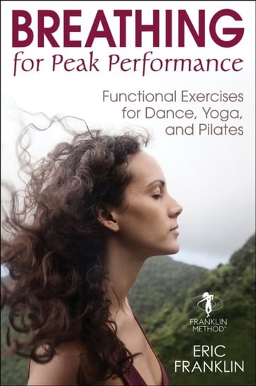 Breathing for Peak Performance: Functional Exercises for Dance, Yoga, and Pilates Franklin Eric