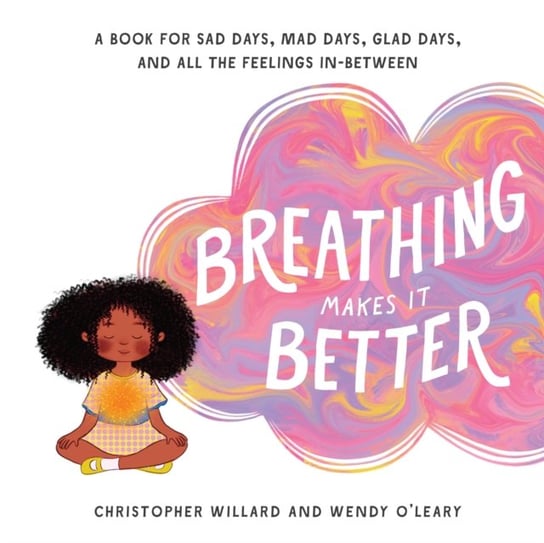 Breathing Makes It Better. A Book for Sad Days, Mad Days, Glad Days, and All the Feelings In-Between Christopher Willard, Wendy O'Leary