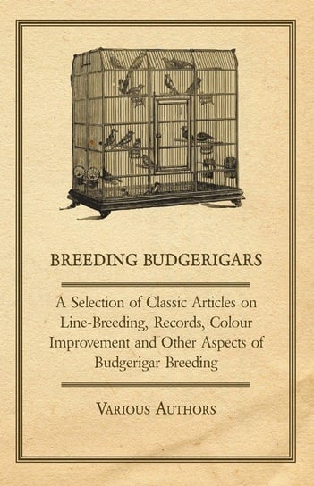 Breeding Budgerigars - A Selection of Classic Articles on Line-Breeding, Records, Colour Improvement and Other Aspects of Budgerigar Breeding Various