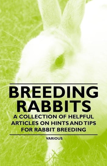 Breeding Rabbits - A Collection of Helpful Articles on Hints and Tips for Rabbit Breeding Various Authors