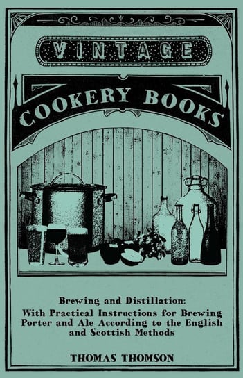 Brewing and Distillation - With Practical Instructions for Brewing Porter and Ale According to the English and Scottish Methods Thomson Thomas