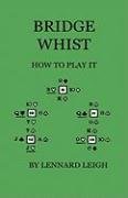Bridge Whist - How to Play it - with Full Direction, Numerous Examples, Analyses, Illustrative Deals, and a Complete Code of Laws, with Notes Indicating the Differing Practices at the Most Prominent Clubs Leigh Lennard