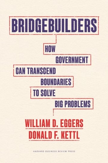 Bridgebuilders: How Government Can Transcend Boundaries to Solve Big Problems William D. Eggers