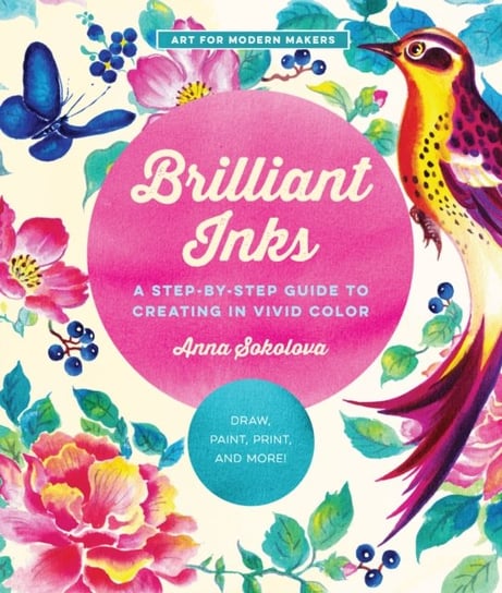 Brilliant Inks A Step-by-Step Guide to Creating in Vivid Color - Draw, Paint, Print, and More! Anna Sokolova