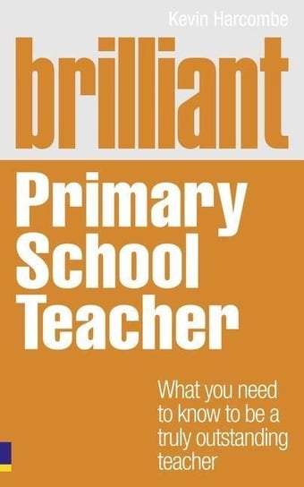 Brilliant Primary School Teacher: What you need to know to be a truly outstanding teacher Kevin Harcombe