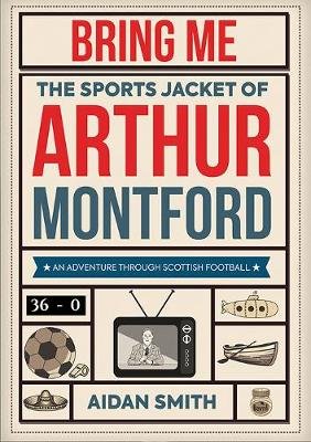 Bring Me the Sports Jacket of Arthur Montford: An Adventure Through Scottish Football Aidan Smith