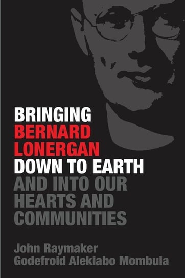Bringing Bernard Lonergan Down to Earth and into Our Hearts and Communities Raymaker John