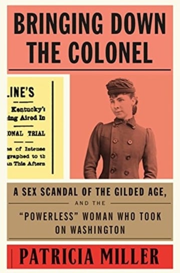 Bringing Down the Colonel: A Sex Scandal of the Gilded Age, and the "powerless" Woman Who Took on Washington Miller Patricia