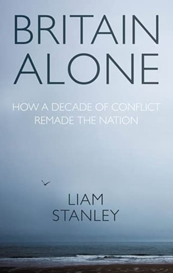 Britain Alone: How a Decade of Conflict Remade the Nation Liam Stanley