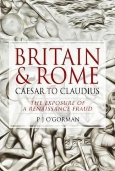 Britain and Rome. Caesar to Claudius. The Exposure of a Renaissance Fraud P.J. O'Gorman