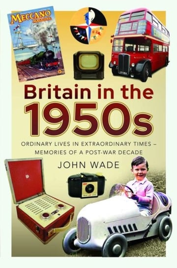 Britain in the 1950s: Ordinary Lives in Extraordinary Times - Memories of a Post-War Decade Wade John