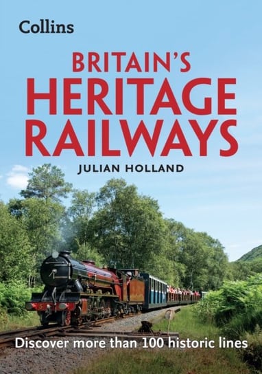 Britains Heritage Railways. Discover More Than 100 Historic Lines Julian Holland