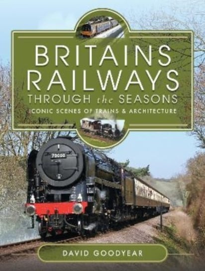Britains Railways Through the Seasons: Iconic Scenes of Trains and Architecture David Goodyear