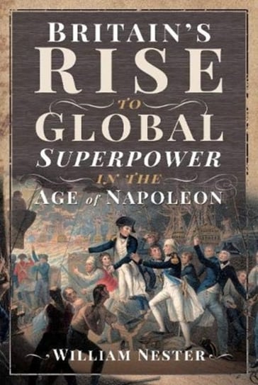 Britains Rise to Global Superpower in the Age of Napoleon William Nester