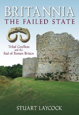 Britannia - The Failed State: Tribal Conflict and the End of Roman Britain Laycock Stuart
