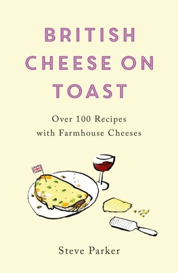 British Cheese on Toast: Over 100 Recipes with Farmhouse Cheeses Parker Steve