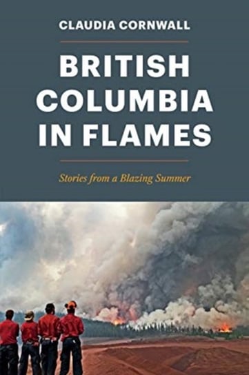 British Columbia in Flames: Stories from a Blazing Summer Claudia Cornwall