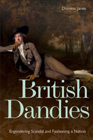 British Dandies: Engendering Scandal and Fashioning a Nation Dominic Janes