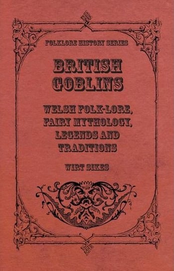 British Goblins. Welsh Folk-Lore, Fairy Mythology, Legends And Traditions Wirt Sikes