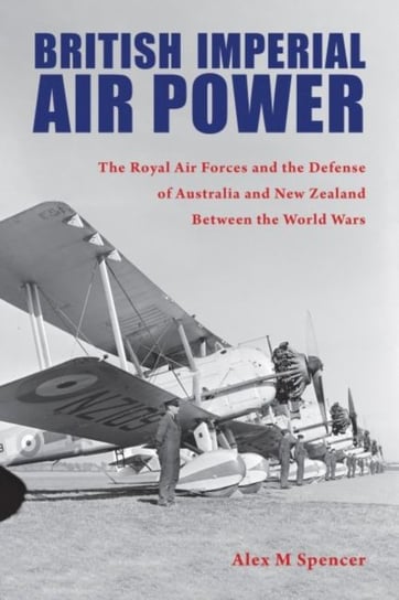 British Imperial Air Power The Royal Air Forces and the Defense of Australia and New Zealand Betwee Alex M Spencer