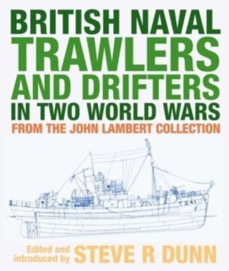 British Naval Trawlers and Drifters in Two World Wars: From The John Lambert Collection Steve Dunn