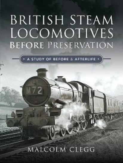 British Steam Locomotives Before Preservation. A Study of Before and Afterlife Malcolm Clegg