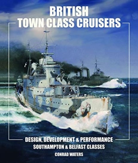 British Town Class Cruisers: Southampton & Belfast Classes: Design, Development & Performance Conrad Waters