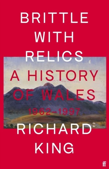 Brittle with Relics. A History of Wales, 1962-97 Mr Richard King