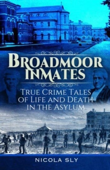 Broadmoor Inmates: True Crime Tales of Life and Death in the Asylum Pen & Sword Books Ltd