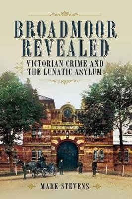 Broadmoor Revealed: Victorian Crime and the Lunatic Asylum Stevens Mark