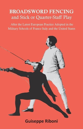 Broadsword Fencing and Stick or Quarter-Staff Play - After the Latest European Practice Adopted in the Military Schools of France Italy and the United States Riboni Guiseppe