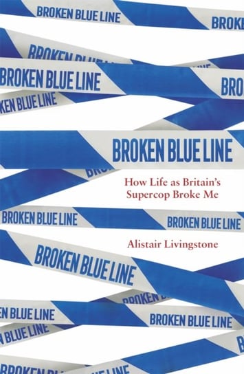 Broken Blue Line: How Life as Britain's Supercop Broke Me Alistair Livingstone