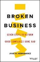 Broken Business: Seven Steps to Reform Good Companies Gone Bad Hernandez Jose