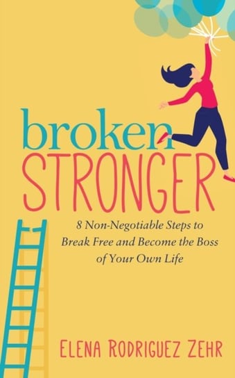Broken Stronger: 8 Non-Negotiable Steps to Break Free and Become the Boss of Your Own Life Elena Rodriguez Zehr