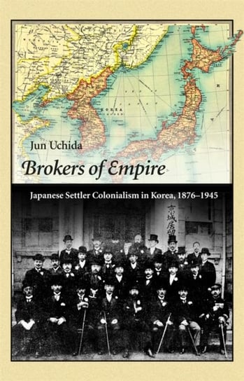 Brokers of Empire: Japanese Settler Colonialism in Korea, 1876-1945 Jun Uchida