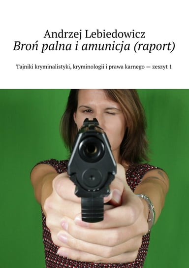 Broń palna i amunicja. Raport Lebiedowicz Andrzej