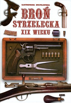Broń strzelecka XIX wieku. Ilustrowana encyklopedia Opracowanie zbiorowe