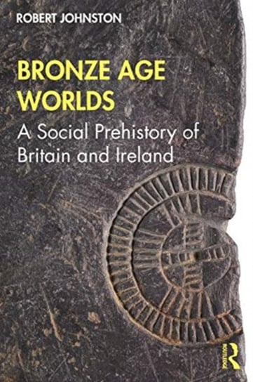 Bronze Age Worlds: A Social Prehistory of Britain and Ireland Johnston Robert