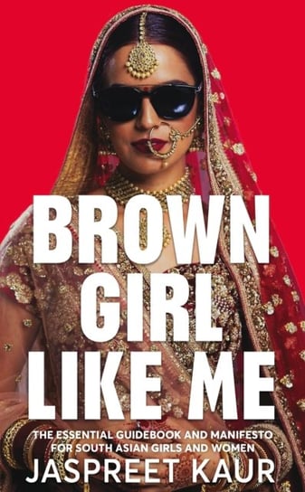 Brown Girl Like Me: The Essential Guidebook and Manifesto for South Asian Girls and Women Jaspreet Kaur