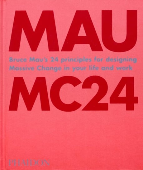 Bruce Mau: MC24: Bruce Maus 24 Principles for Designing Massive Change in your Life and Work Mau Bruce