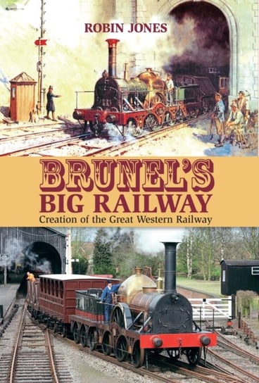 Brunels Big Railway: Creation of the Great Western Railway Robin Jones