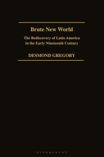 Brute New World: The Rediscovery of Latin America in the Early 19th Century Desmond Gregory