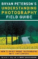Bryan Peterson's Understanding Photography Field Guide: How to Shoot Great Photographs with Any Camera Peterson Bryan