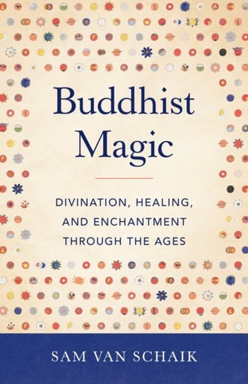 Buddhist Magic: Divination, Healing, and Enchantment through the Ages Sam Van Schaik