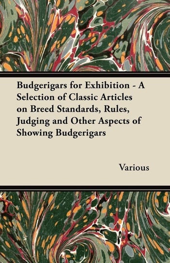 Budgerigars for Exhibition - A Selection of Classic Articles on Breed Standards, Rules, Judging and Other Aspects of Showing Budgerigars Various