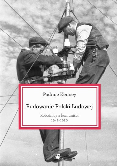 Budowanie Polski Ludowej. Robotnicy a komuniści 1945-1950 Kenney Padraic
