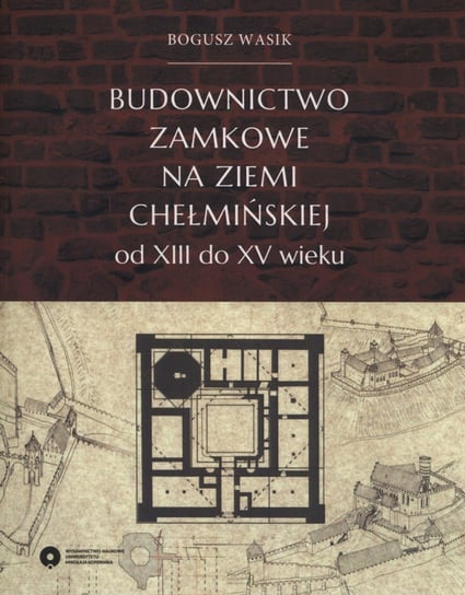 Budownictwo zamkowe na ziemi chełmińskiej od XIII do XV wieku Wasik Bogusz