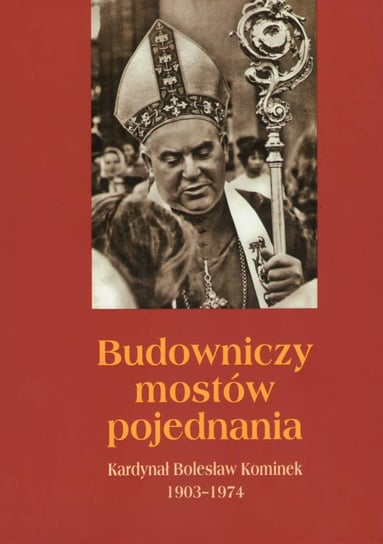Budowniczy mostów pojednania Kardynał Bolesław Kominek 1903-1974 Opracowanie zbiorowe