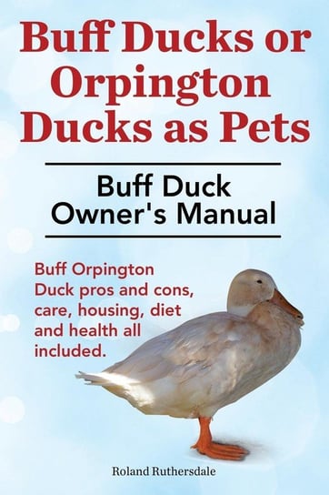 Buff Ducks or Buff Orpington Ducks as Pets. Buff Duck Owner's Manual. Buff Orpington Duck Pros and Cons, Care, Housing, Diet and Health All Included. Ruthersdale Roland